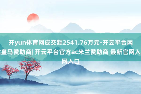 开yun体育网成交额2541.76万元-开云平台网站皇马赞助商| 开云平台官方ac米兰赞助商 最新官网入口