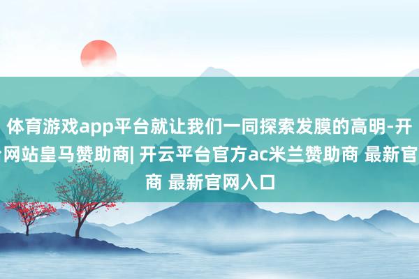 体育游戏app平台就让我们一同探索发膜的高明-开云平台网站皇马赞助商| 开云平台官方ac米兰赞助商 最新官网入口