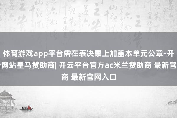 体育游戏app平台需在表决票上加盖本单元公章-开云平台网站皇马赞助商| 开云平台官方ac米兰赞助商 最新官网入口