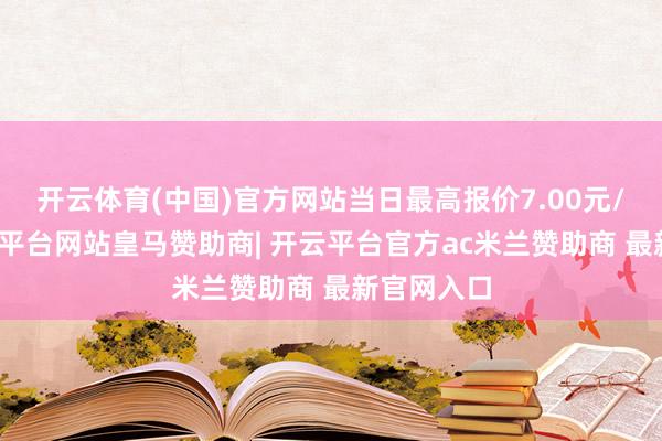 开云体育(中国)官方网站当日最高报价7.00元/公斤-开云平台网站皇马赞助商| 开云平台官方ac米兰赞助商 最新官网入口