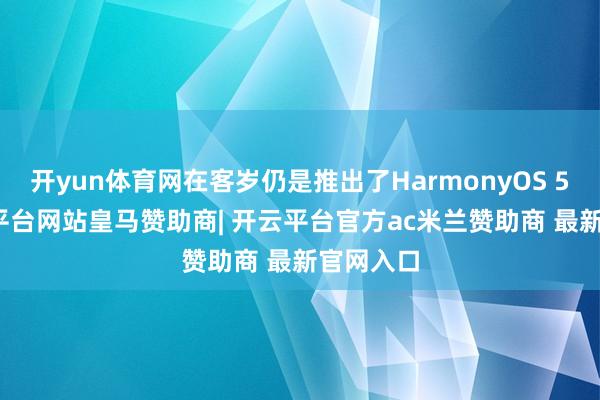 开yun体育网在客岁仍是推出了HarmonyOS 5.0-开云平台网站皇马赞助商| 开云平台官方ac米兰赞助商 最新官网入口