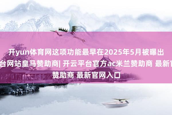 开yun体育网这项功能最早在2025年5月被曝出-开云平台网站皇马赞助商| 开云平台官方ac米兰赞助商 最新官网入口