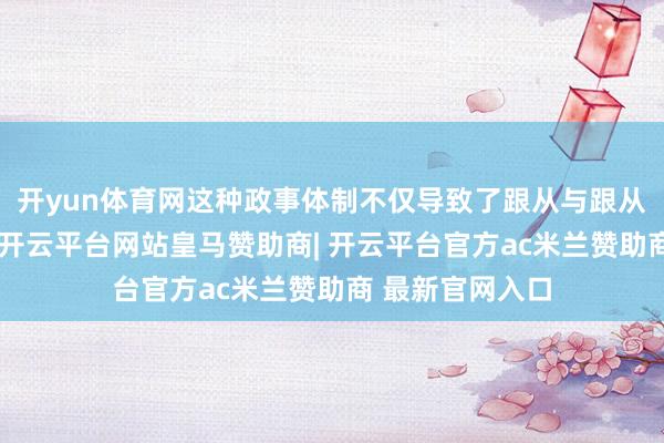 开yun体育网这种政事体制不仅导致了跟从与跟从主之间的矛盾-开云平台网站皇马赞助商| 开云平台官方ac米兰赞助商 最新官网入口