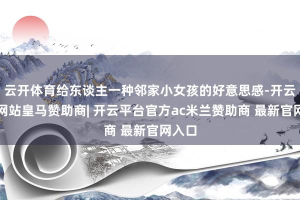 云开体育给东谈主一种邻家小女孩的好意思感-开云平台网站皇马赞助商| 开云平台官方ac米兰赞助商 最新官网入口