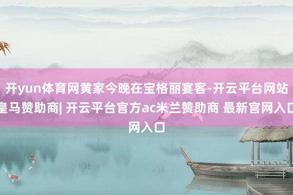 开yun体育网黄家今晚在宝格丽宴客-开云平台网站皇马赞助商| 开云平台官方ac米兰赞助商 最新官网入口