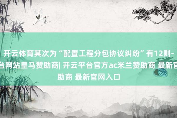开云体育其次为“配置工程分包协议纠纷”有12则-开云平台网站皇马赞助商| 开云平台官方ac米兰赞助商 最新官网入口