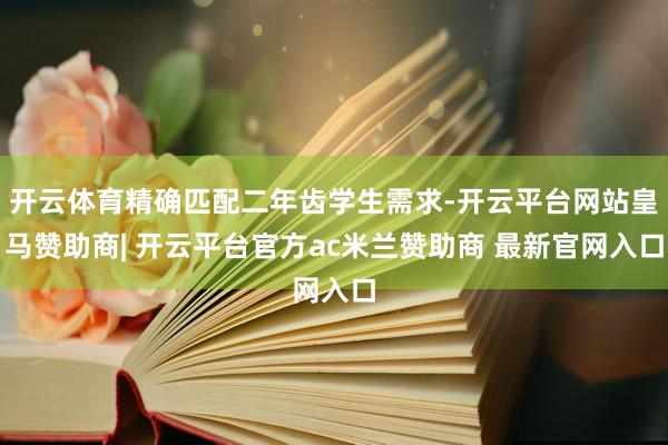 开云体育精确匹配二年齿学生需求-开云平台网站皇马赞助商| 开云平台官方ac米兰赞助商 最新官网入口