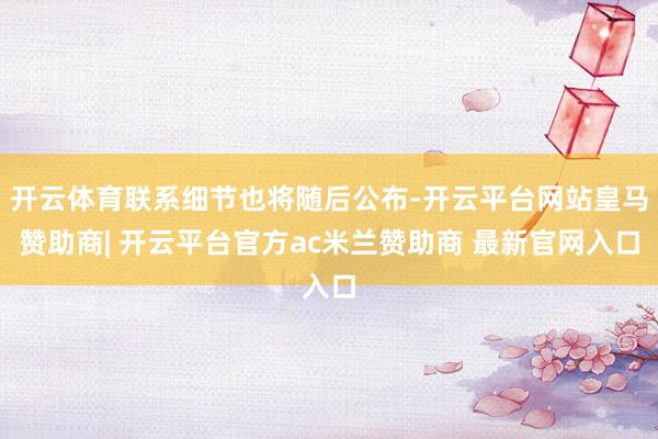 开云体育联系细节也将随后公布-开云平台网站皇马赞助商| 开云平台官方ac米兰赞助商 最新官网入口