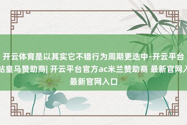 开云体育是以其实它不错行为周期更迭中-开云平台网站皇马赞助商| 开云平台官方ac米兰赞助商 最新官网入口