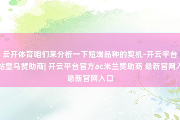 云开体育咱们来分析一下短端品种的契机-开云平台网站皇马赞助商| 开云平台官方ac米兰赞助商 最新官网入口