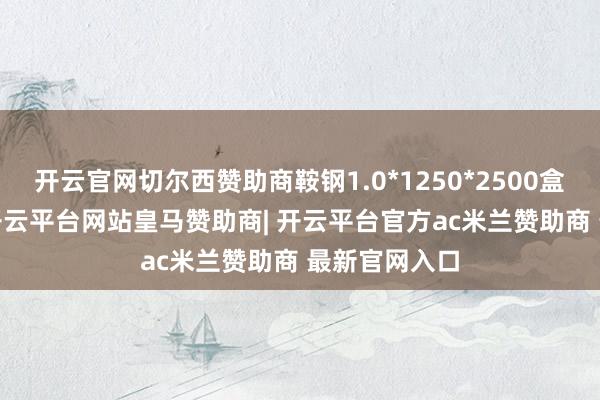 开云官网切尔西赞助商鞍钢1.0*1250*2500盒板报3880-开云平台网站皇马赞助商| 开云平台官方ac米兰赞助商 最新官网入口