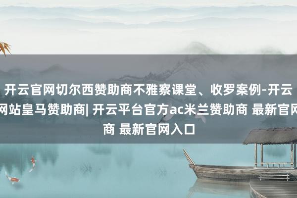 开云官网切尔西赞助商不雅察课堂、收罗案例-开云平台网站皇马赞助商| 开云平台官方ac米兰赞助商 最新官网入口