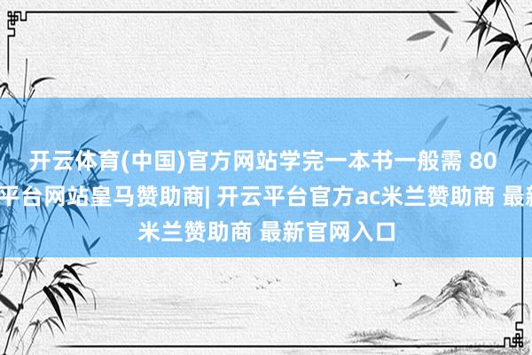 开云体育(中国)官方网站学完一本书一般需 80 小时-开云平台网站皇马赞助商| 开云平台官方ac米兰赞助商 最新官网入口