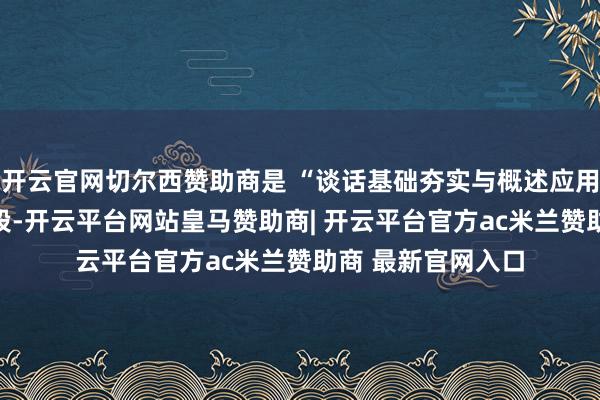 开云官网切尔西赞助商是 “谈话基础夯实与概述应用进阶” 的要道阶段-开云平台网站皇马赞助商| 开云平台官方ac米兰赞助商 最新官网入口