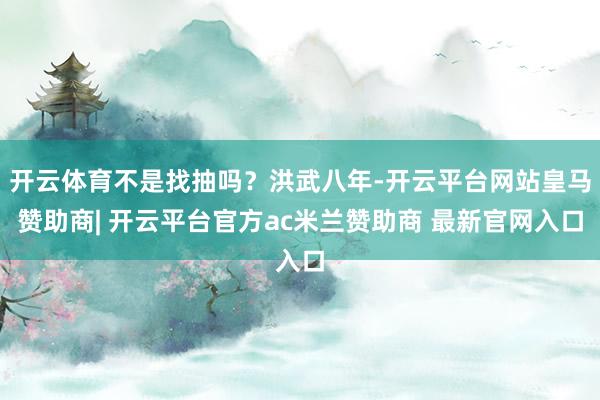 开云体育不是找抽吗？洪武八年-开云平台网站皇马赞助商| 开云平台官方ac米兰赞助商 最新官网入口