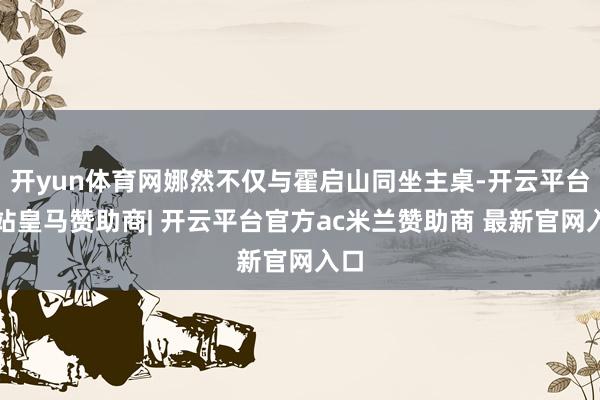 开yun体育网娜然不仅与霍启山同坐主桌-开云平台网站皇马赞助商| 开云平台官方ac米兰赞助商 最新官网入口
