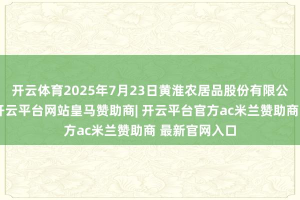 开云体育2025年7月23日黄淮农居品股份有限公司价钱行情-开云平台网站皇马赞助商| 开云平台官方ac米兰赞助商 最新官网入口