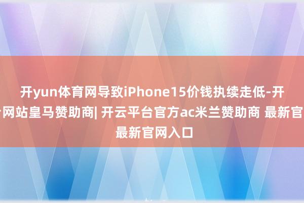 开yun体育网导致iPhone15价钱执续走低-开云平台网站皇马赞助商| 开云平台官方ac米兰赞助商 最新官网入口