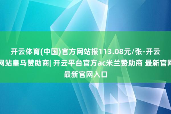 开云体育(中国)官方网站报113.08元/张-开云平台网站皇马赞助商| 开云平台官方ac米兰赞助商 最新官网入口