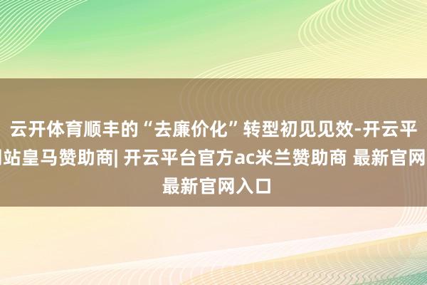云开体育顺丰的“去廉价化”转型初见见效-开云平台网站皇马赞助商| 开云平台官方ac米兰赞助商 最新官网入口