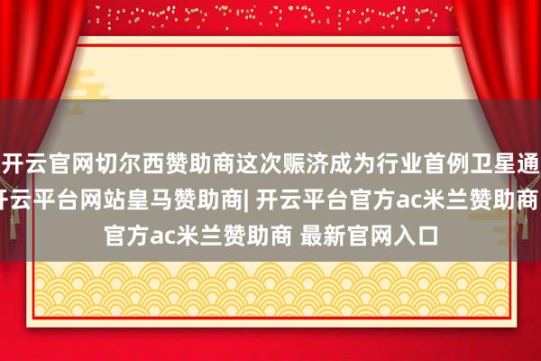 开云官网切尔西赞助商这次赈济成为行业首例卫星通话赈济推论-开云平台网站皇马赞助商| 开云平台官方ac米兰赞助商 最新官网入口