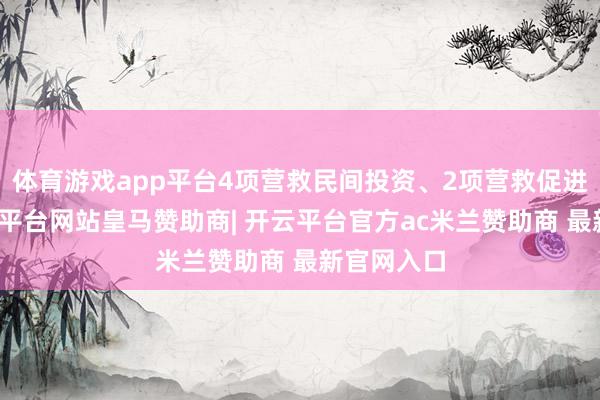 体育游戏app平台4项营救民间投资、2项营救促进破费-开云平台网站皇马赞助商| 开云平台官方ac米兰赞助商 最新官网入口