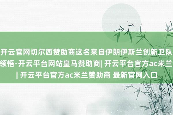 开云官网切尔西赞助商这名来自伊朗伊斯兰创新卫队舟师的音问东谈主士领悟-开云平台网站皇马赞助商| 开云平台官方ac米兰赞助商 最新官网入口