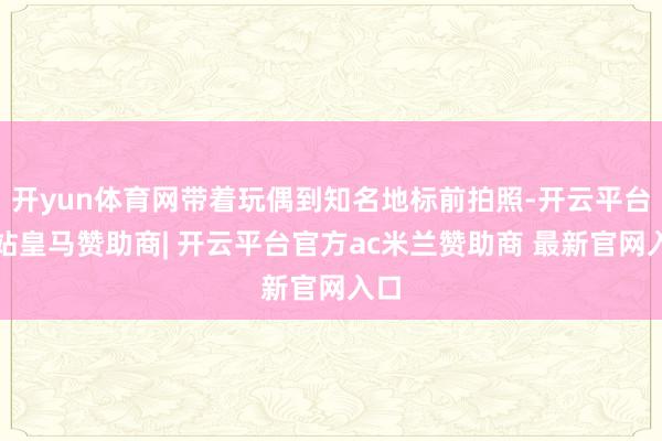 开yun体育网带着玩偶到知名地标前拍照-开云平台网站皇马赞助商| 开云平台官方ac米兰赞助商 最新官网入口