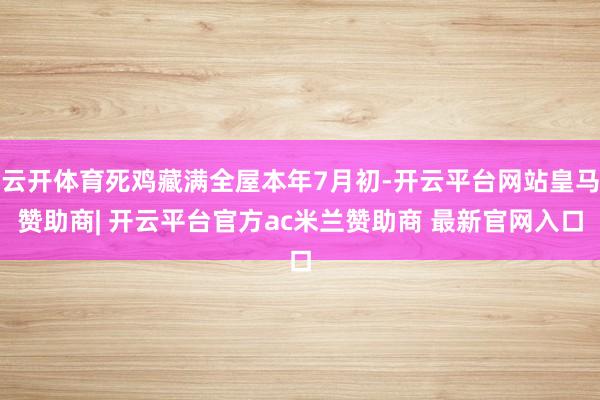 云开体育死鸡藏满全屋本年7月初-开云平台网站皇马赞助商| 开云平台官方ac米兰赞助商 最新官网入口