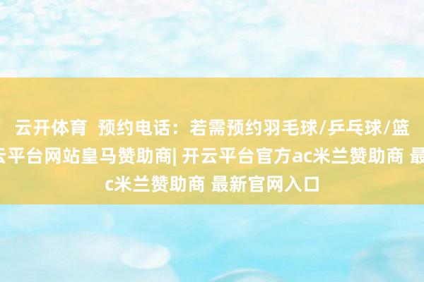 云开体育  预约电话：若需预约羽毛球/乒乓球/篮球神情-开云平台网站皇马赞助商| 开云平台官方ac米兰赞助商 最新官网入口