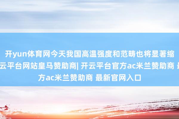 开yun体育网今天我国高温强度和范畴也将显著缩小和缩小-开云平台网站皇马赞助商| 开云平台官方ac米兰赞助商 最新官网入口