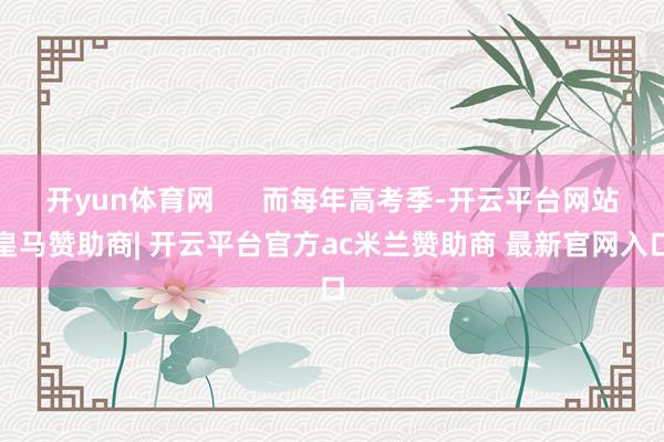 开yun体育网      而每年高考季-开云平台网站皇马赞助商| 开云平台官方ac米兰赞助商 最新官网入口