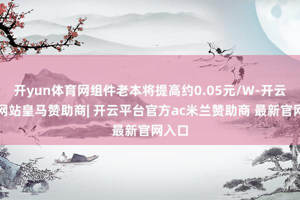 开yun体育网组件老本将提高约0.05元/W-开云平台网站皇马赞助商| 开云平台官方ac米兰赞助商 最新官网入口
