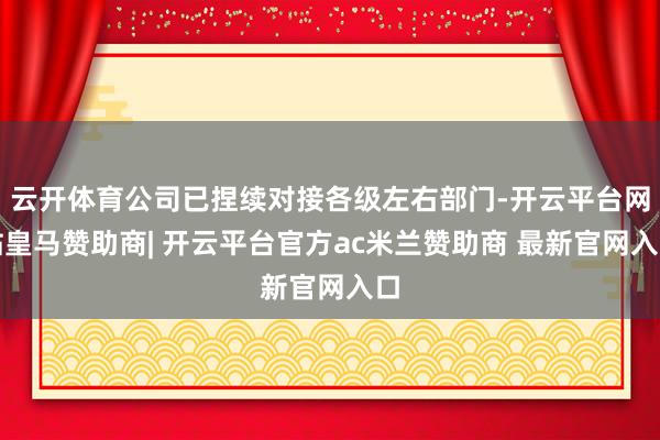 云开体育公司已捏续对接各级左右部门-开云平台网站皇马赞助商| 开云平台官方ac米兰赞助商 最新官网入口