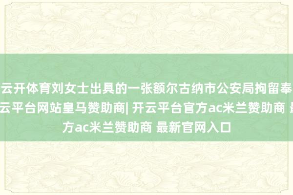 云开体育刘女士出具的一张额尔古纳市公安局拘留奉告书浮现-开云平台网站皇马赞助商| 开云平台官方ac米兰赞助商 最新官网入口