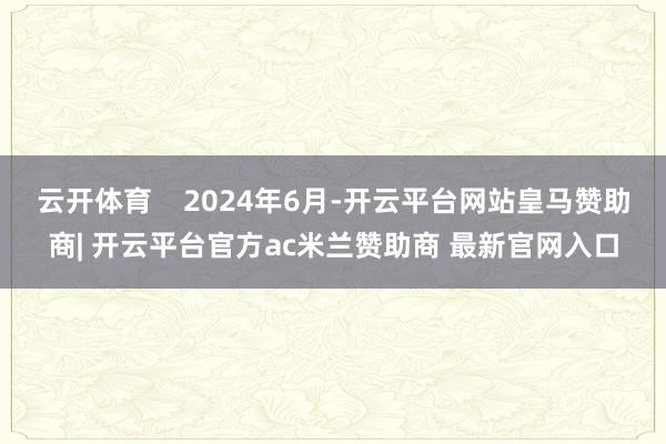 云开体育 2024年6月-开云平台网站皇马赞助商| 开云平台官方ac米兰赞助商 最新官网入口