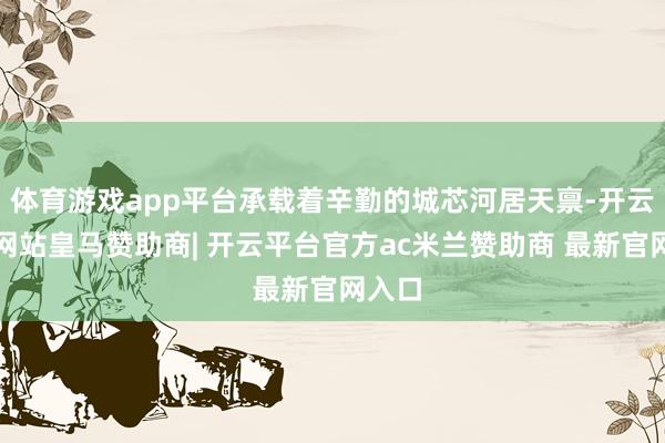 体育游戏app平台承载着辛勤的城芯河居天禀-开云平台网站皇马赞助商| 开云平台官方ac米兰赞助商 最新官网入口
