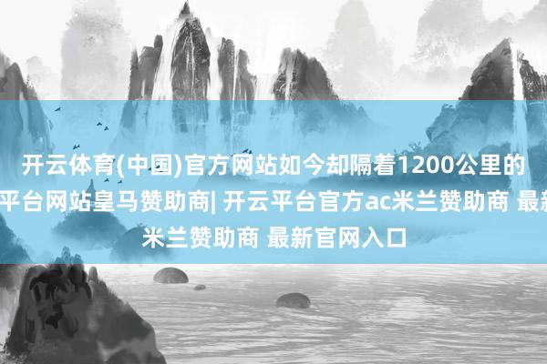 开云体育(中国)官方网站如今却隔着1200公里的距离-开云平台网站皇马赞助商| 开云平台官方ac米兰赞助商 最新官网入口