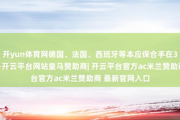 开yun体育网德国、法国、西班牙等本应保合手在30℃以下的国度-开云平台网站皇马赞助商| 开云平台官方ac米兰赞助商 最新官网入口