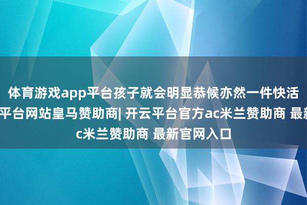 体育游戏app平台孩子就会明显恭候亦然一件快活的事-开云平台网站皇马赞助商| 开云平台官方ac米兰赞助商 最新官网入口