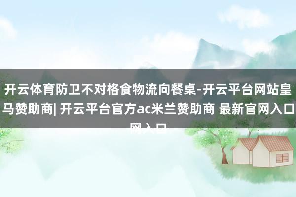开云体育防卫不对格食物流向餐桌-开云平台网站皇马赞助商| 开云平台官方ac米兰赞助商 最新官网入口
