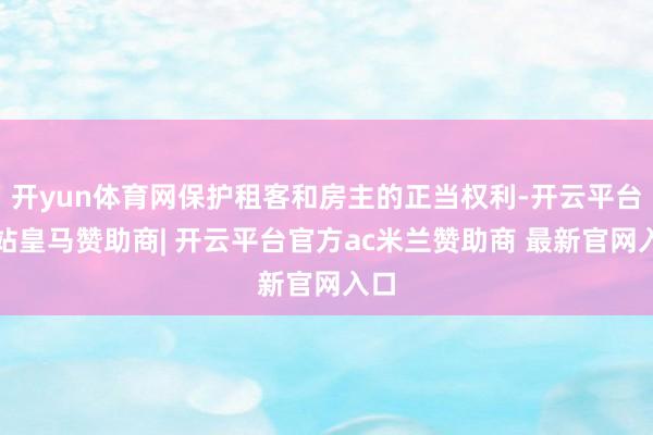 开yun体育网保护租客和房主的正当权利-开云平台网站皇马赞助商| 开云平台官方ac米兰赞助商 最新官网入口