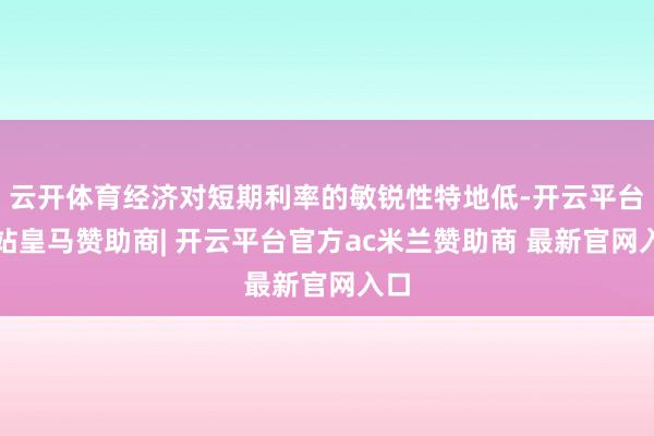 云开体育经济对短期利率的敏锐性特地低-开云平台网站皇马赞助商| 开云平台官方ac米兰赞助商 最新官网入口
