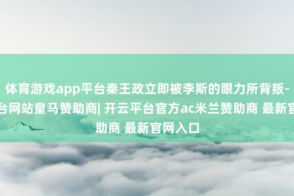 体育游戏app平台秦王政立即被李斯的眼力所背叛-开云平台网站皇马赞助商| 开云平台官方ac米兰赞助商 最新官网入口