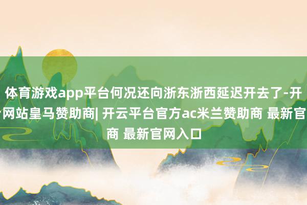 体育游戏app平台何况还向浙东浙西延迟开去了-开云平台网站皇马赞助商| 开云平台官方ac米兰赞助商 最新官网入口