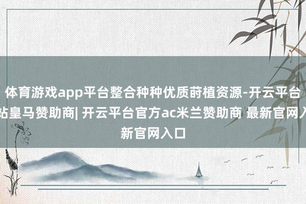 体育游戏app平台整合种种优质莳植资源-开云平台网站皇马赞助商| 开云平台官方ac米兰赞助商 最新官网入口