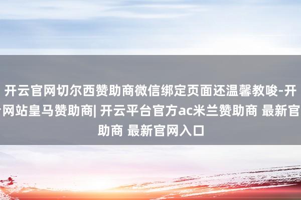 开云官网切尔西赞助商微信绑定页面还温馨教唆-开云平台网站皇马赞助商| 开云平台官方ac米兰赞助商 最新官网入口