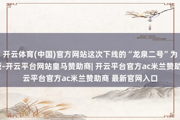 开云体育(中国)官方网站这次下线的“龙泉二号”为10Ah全固态电板-开云平台网站皇马赞助商| 开云平台官方ac米兰赞助商 最新官网入口