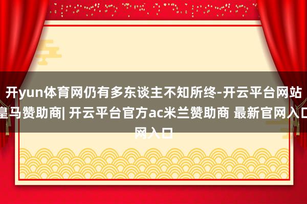 开yun体育网仍有多东谈主不知所终-开云平台网站皇马赞助商| 开云平台官方ac米兰赞助商 最新官网入口