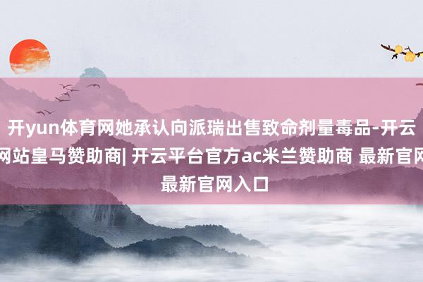 开yun体育网她承认向派瑞出售致命剂量毒品-开云平台网站皇马赞助商| 开云平台官方ac米兰赞助商 最新官网入口